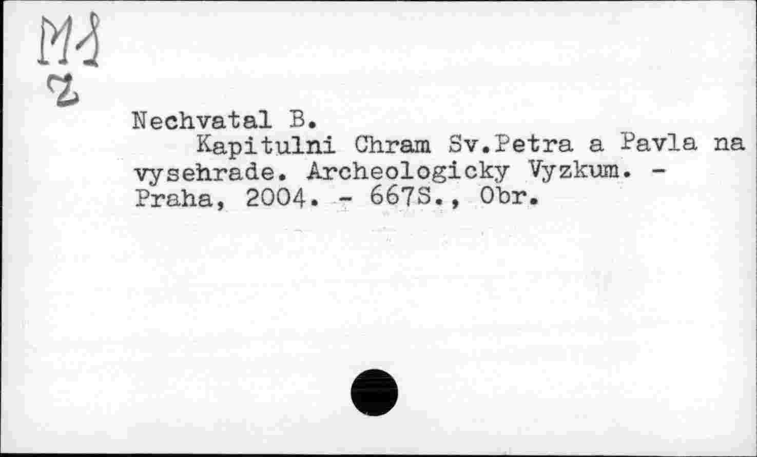 ﻿M-i
1
Nechvatal В.
Kapitulni Chram Sv.Petra a Pavla na vysehrade. Archeologicky Vyzkum. -Praha, 2004. - 667S., Ohr.